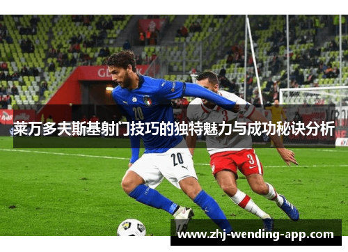 莱万多夫斯基射门技巧的独特魅力与成功秘诀分析 莱万多夫斯基射门技巧的独特魅力与成功秘诀分析