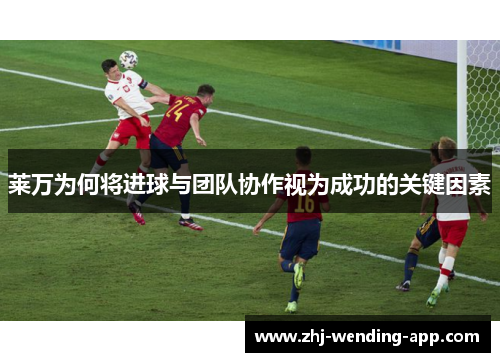 莱万为何将进球与团队协作视为成功的关键因素 莱万为何将进球与团队协作视为成功的关键因素
