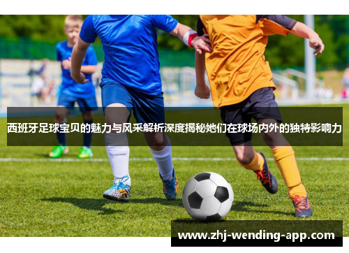 西班牙足球宝贝的魅力与风采解析深度揭秘她们在球场内外的独特影响力 西班牙足球宝贝的魅力与风采解析深度揭秘她们在球场内外的独特影响力