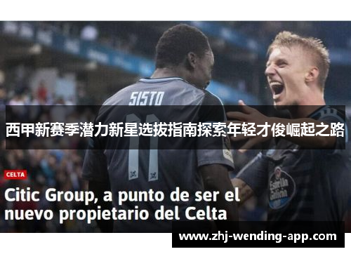 西甲新赛季潜力新星选拔指南探索年轻才俊崛起之路 西甲新赛季潜力新星选拔指南探索年轻才俊崛起之路