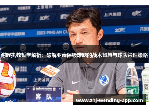 谢晖执教哲学解析:破解亚泰保级难题的战术智慧与球队管理策略 谢晖执教哲学解析:破解亚泰保级难题的战术智慧与球队管理策略