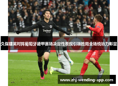 久保建英对阵葡萄牙德甲赛场决定性表现引领胜局全场统治力彰显 久保建英对阵葡萄牙德甲赛场决定性表现引领胜局全场统治力彰显