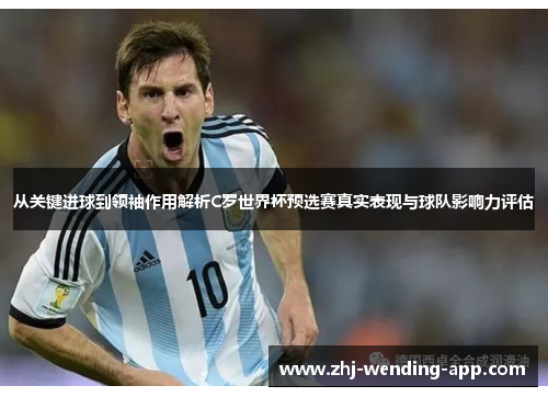 从关键进球到领袖作用解析C罗世界杯预选赛真实表现与球队影响力评估 从关键进球到领袖作用解析C罗世界杯预选赛真实表现与球队影响力评估