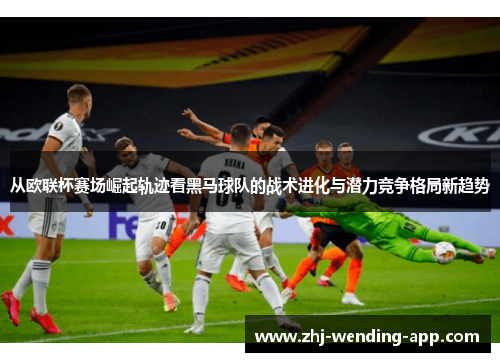 从欧联杯赛场崛起轨迹看黑马球队的战术进化与潜力竞争格局新趋势