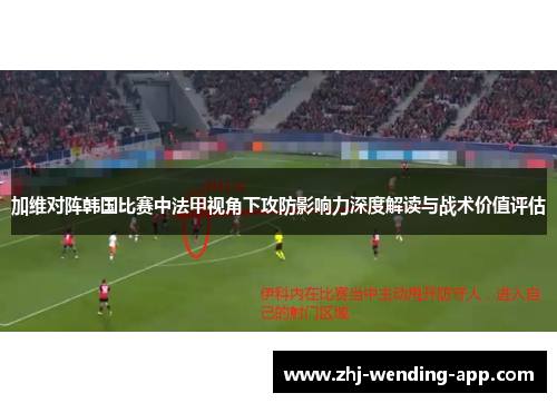 加维对阵韩国比赛中法甲视角下攻防影响力深度解读与战术价值评估 加维对阵韩国比赛中法甲视角下攻防影响力深度解读与战术价值评估
