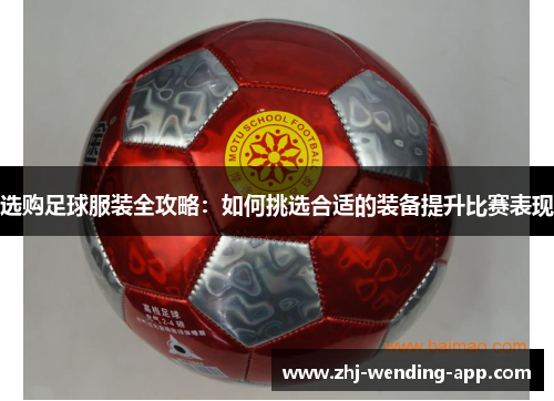 选购足球服装全攻略：如何挑选合适的装备提升比赛表现