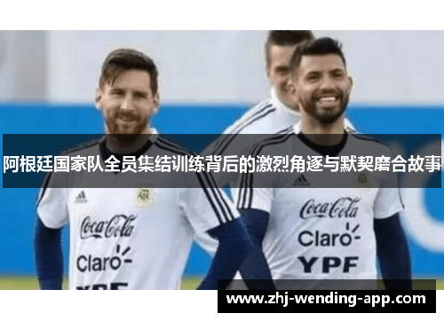 阿根廷国家队全员集结训练背后的激烈角逐与默契磨合故事 阿根廷国家队全员集结训练背后的激烈角逐与默契磨合故事
