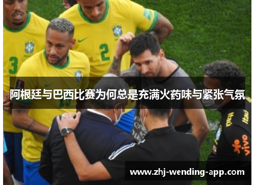阿根廷与巴西比赛为何总是充满火药味与紧张气氛 阿根廷与巴西比赛为何总是充满火药味与紧张气氛