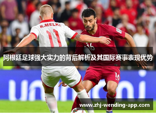阿根廷足球强大实力的背后解析及其国际赛事表现优势 阿根廷足球强大实力的背后解析及其国际赛事表现优势
