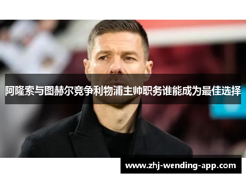 阿隆索与图赫尔竞争利物浦主帅职务谁能成为最佳选择 阿隆索与图赫尔竞争利物浦主帅职务谁能成为最佳选择