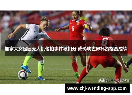 加拿大女足因无人机偷拍事件被扣分 或影响世界杯资格赛成绩