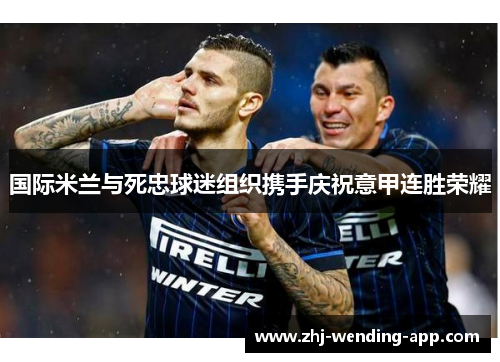国际米兰与死忠球迷组织携手庆祝意甲连胜荣耀 国际米兰与死忠球迷组织携手庆祝意甲连胜荣耀
