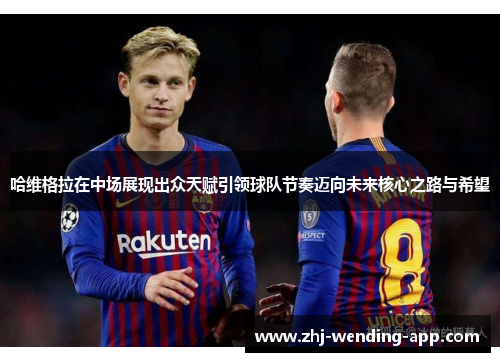 哈维格拉在中场展现出众天赋引领球队节奏迈向未来核心之路与希望 哈维格拉在中场展现出众天赋引领球队节奏迈向未来核心之路与希望