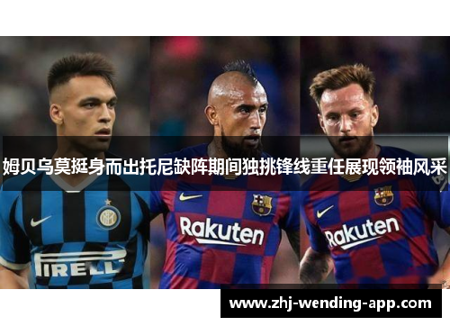 姆贝乌莫挺身而出托尼缺阵期间独挑锋线重任展现领袖风采 姆贝乌莫挺身而出托尼缺阵期间独挑锋线重任展现领袖风采