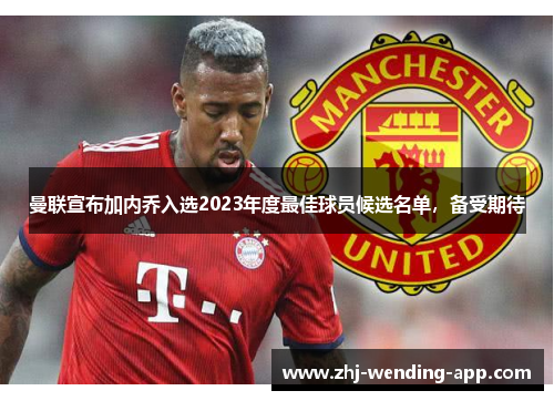 曼联宣布加内乔入选2023年度最佳球员候选名单,备受期待 曼联宣布加内乔入选2023年度最佳球员候选名单,备受期待