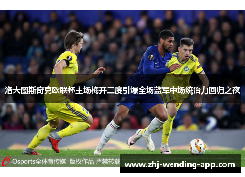 洛夫图斯奇克欧联杯主场梅开二度引爆全场蓝军中场统治力回归之夜 洛夫图斯奇克欧联杯主场梅开二度引爆全场蓝军中场统治力回归之夜