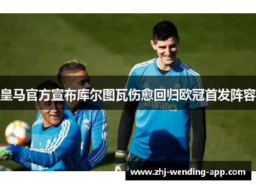 皇马官方宣布库尔图瓦伤愈回归欧冠首发阵容