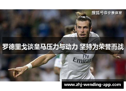 罗德里戈谈皇马压力与动力 坚持为荣誉而战