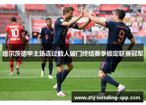 维尔茨德甲主场连过数人破门终结赛季锁定联赛冠军 维尔茨德甲主场连过数人破门终结赛季锁定联赛冠军