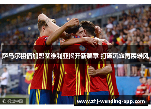 萨乌尔租借加盟塞维利亚揭开新篇章 打破沉寂再展雄风 萨乌尔租借加盟塞维利亚揭开新篇章 打破沉寂再展雄风