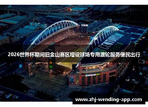 2026世界杯期间旧金山赛区增设球场专用渡轮服务便民出行 2026世界杯期间旧金山赛区增设球场专用渡轮服务便民出行