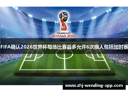 FIFA确认2026世界杯每场比赛最多允许6次换人包括加时赛