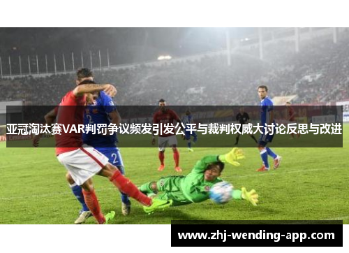 亚冠淘汰赛VAR判罚争议频发引发公平与裁判权威大讨论反思与改进