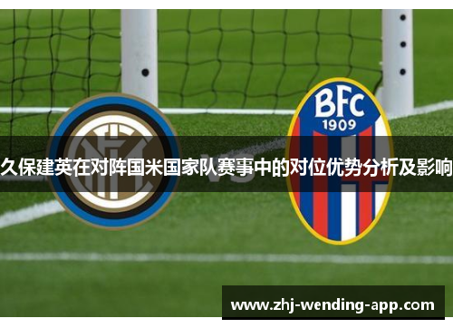 久保建英在对阵国米国家队赛事中的对位优势分析及影响