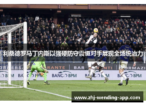 利桑德罗马丁内斯以强硬防守震慑对手展现全场统治力 利桑德罗马丁内斯以强硬防守震慑对手展现全场统治力