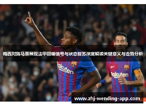 梅西对阵马赛展现法甲回暖信号与状态复苏深度解读关键意义与走势分析 梅西对阵马赛展现法甲回暖信号与状态复苏深度解读关键意义与走势分析