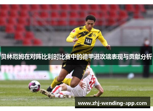 贝林厄姆在对阵比利时比赛中的德甲进攻端表现与贡献分析 贝林厄姆在对阵比利时比赛中的德甲进攻端表现与贡献分析