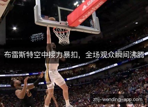 布雷斯特空中接力暴扣，全场观众瞬间沸腾