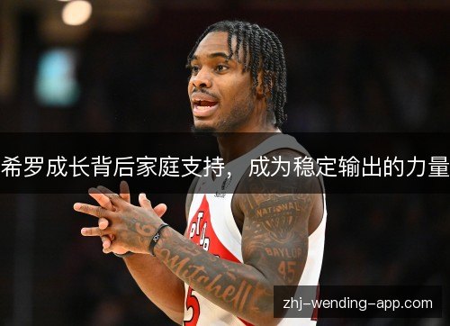 希罗成长背后家庭支持,成为稳定输出的力量 希罗成长背后家庭支持,成为稳定输出的力量