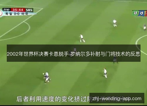 2002年世界杯决赛卡恩脱手 罗纳尔多补射与门将技术的反思