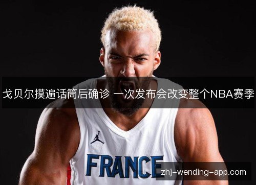 戈贝尔摸遍话筒后确诊 一次发布会改变整个NBA赛季 戈贝尔摸遍话筒后确诊 一次发布会改变整个NBA赛季